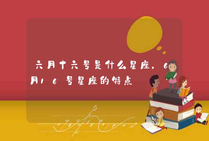 六月十六号是什么星座,6月16号星座的特点 六月十六号是什么星座,6月16号星座的特点