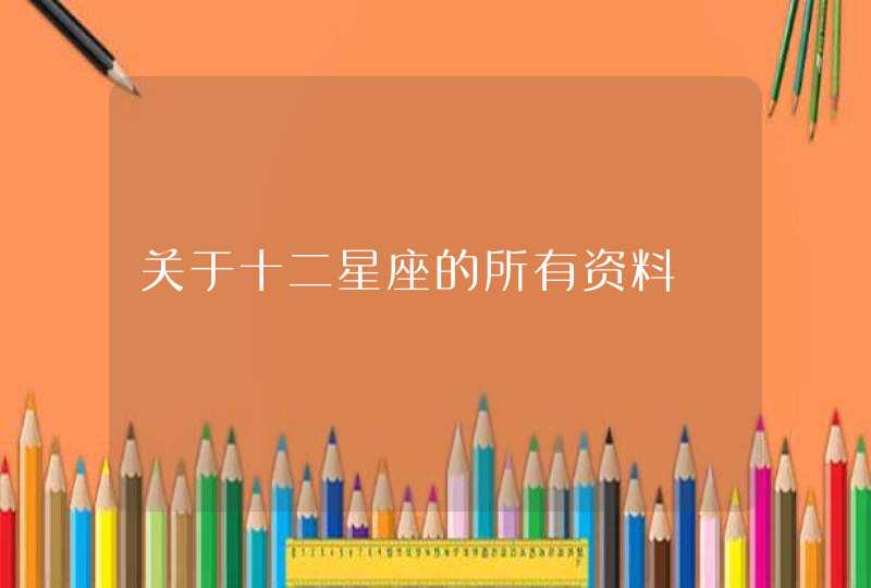关于十二星座的所有资料 关于十二星座的所有资料