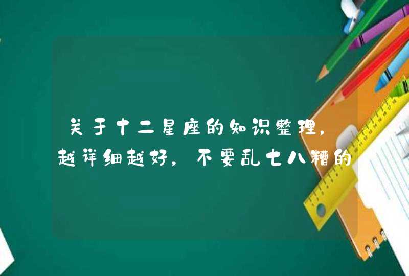 关于十二星座的知识整理,越详细越好,不要乱七八糟的复制粘贴 关于十二星座的知识整理,越详细越好,不要乱七八糟的复制粘贴