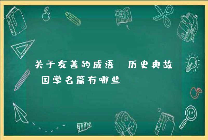 关于友善的成语,历史典故,国学名篇有哪些 关于友善的成语,历史典故,国学名篇有哪些