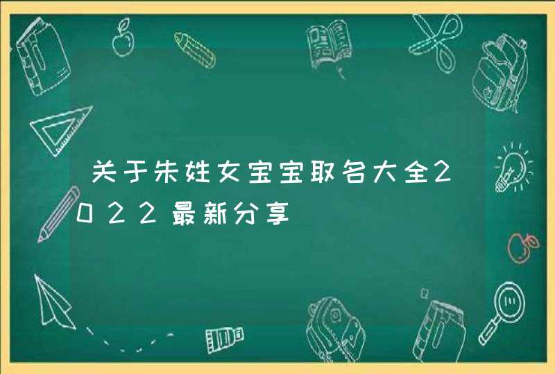 关于朱姓女宝宝取名大全2022最新分享 关于朱姓女宝宝取名大全2022最新分享