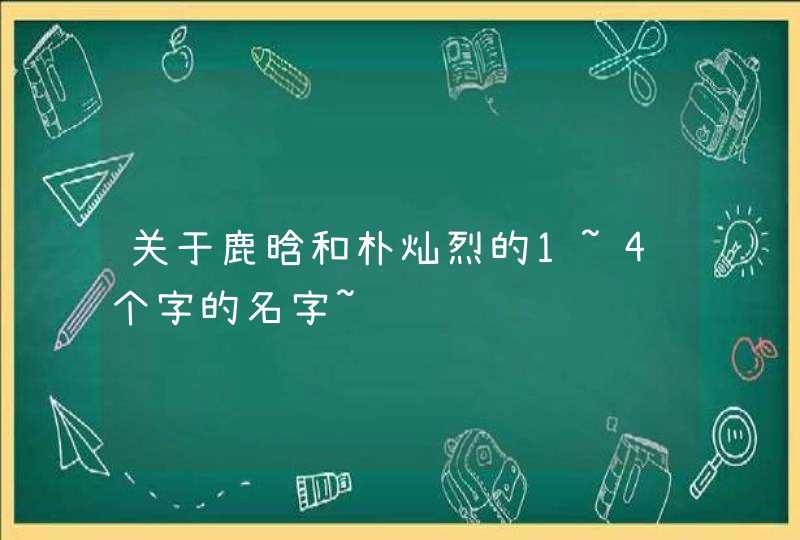 关于鹿晗和朴灿烈的1~4个字的名字~ 关于鹿晗和朴灿烈的1~4个字的名字~