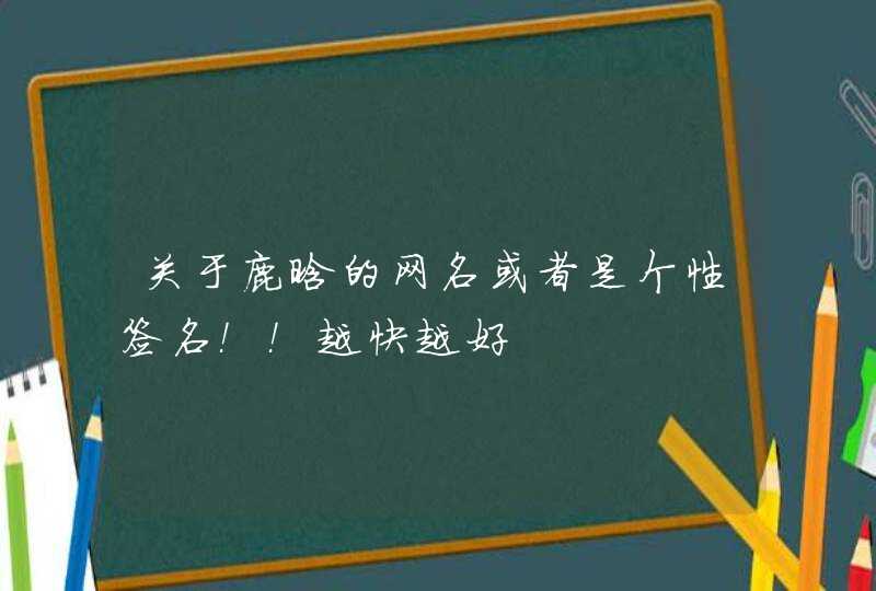 关于鹿晗的网名或者是个性签名!!越快越好 关于鹿晗的网名或者是个性签名!!越快越好