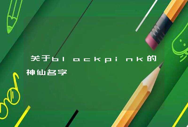 关于blackpink的神仙名字 关于blackpink的神仙名字