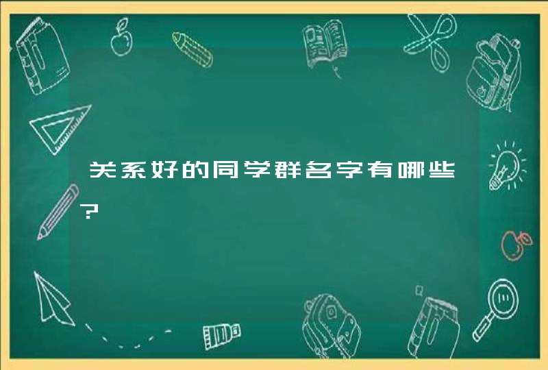 关系好的同学群名字有哪些? 关系好的同学群名字有哪些?
