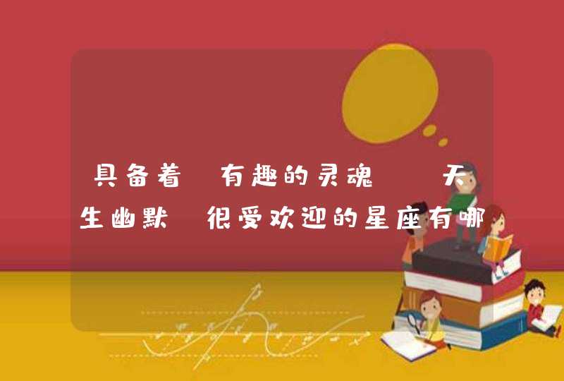 具备着“有趣的灵魂”,天生幽默,很受欢迎的星座有哪些? 具备着“有趣的灵魂”,天生幽默,很受欢迎的星座有哪些?