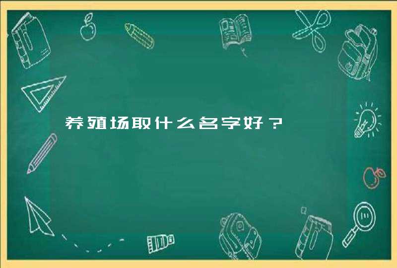养殖场取什么名字好? 养殖场取什么名字好?