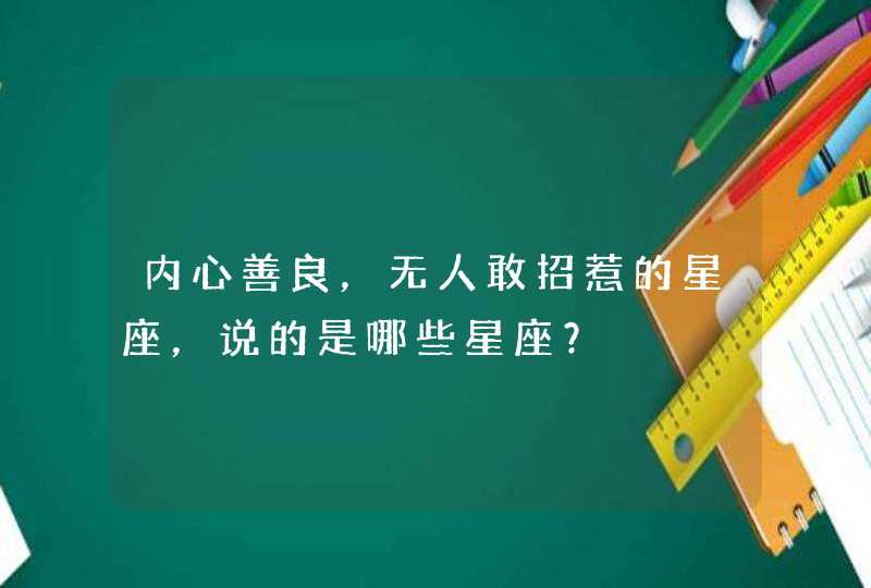 内心善良,无人敢招惹的星座,说的是哪些星座? 内心善良,无人敢招惹的星座,说的是哪些星座?