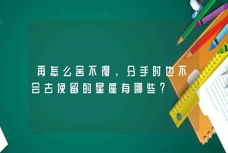再怎么舍不得,分手时也不会去挽留的星座有哪些? 再怎么舍不得,分手时也不会去挽留的星座有哪些?