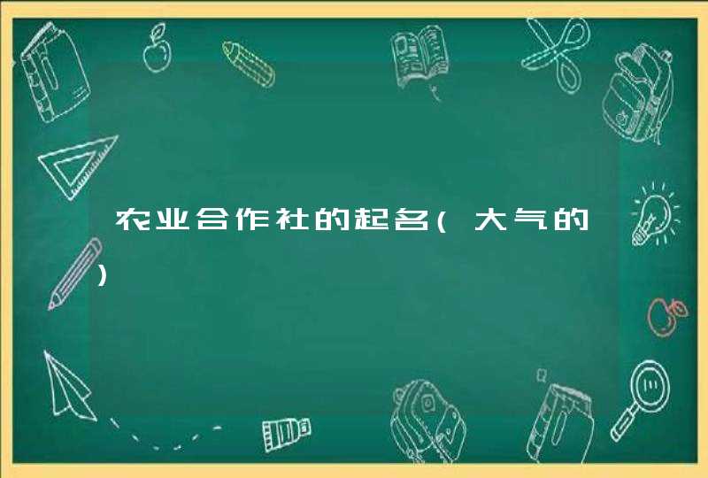 农业合作社的起名(大气的) 农业合作社的起名(大气的)