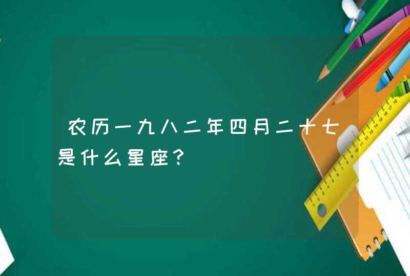 农历一九八二年四月二十七是什么星座? 农历一九八二年四月二十七是什么星座?