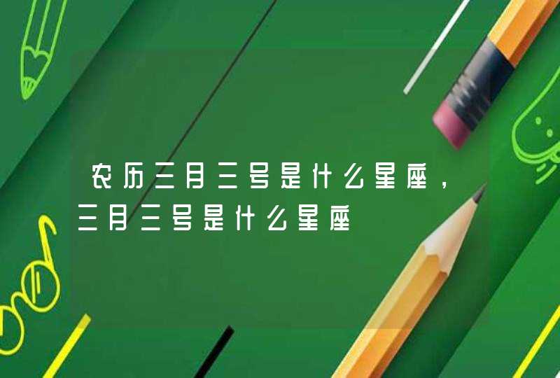 农历三月三号是什么星座,三月三号是什么星座 农历三月三号是什么星座,三月三号是什么星座