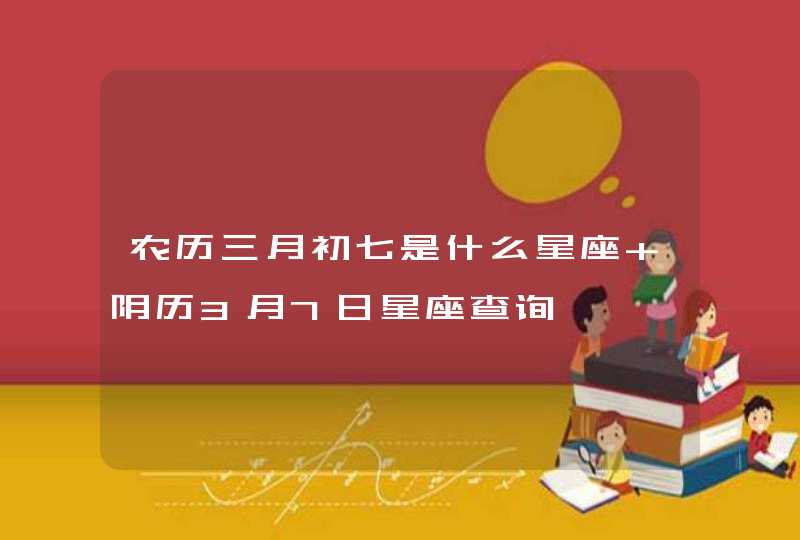 农历三月初七是什么星座 阴历3月7日星座查询 农历三月初七是什么星座 阴历3月7日星座查询