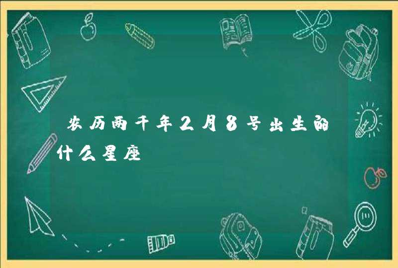 农历两千年2月8号出生的什么星座 农历两千年2月8号出生的什么星座
