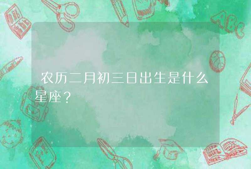 农历二月初三日出生是什么星座? 农历二月初三日出生是什么星座?