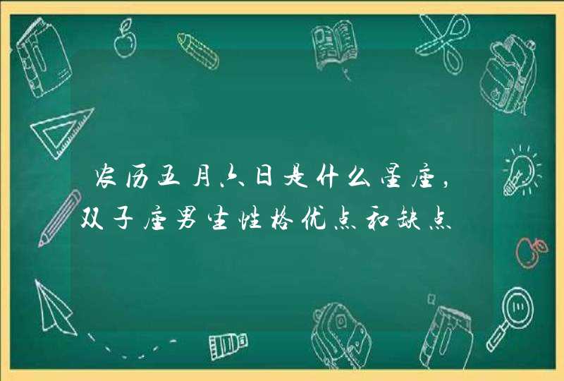 农历五月六日是什么星座,双子座男生性格优点和缺点 农历五月六日是什么星座,双子座男生性格优点和缺点