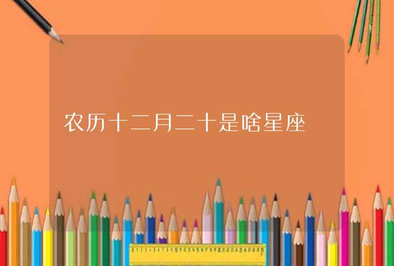 农历十二月二十是啥星座 农历十二月二十是啥星座
