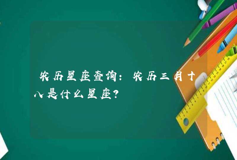 农历星座查询:农历三月十八是什么星座? 农历星座查询:农历三月十八是什么星座?