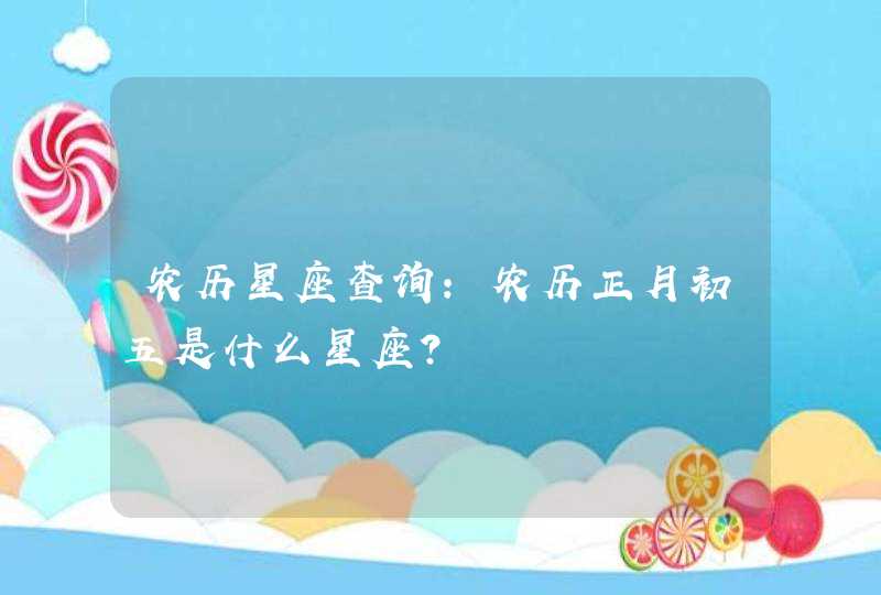 农历星座查询:农历正月初五是什么星座? 农历星座查询:农历正月初五是什么星座?