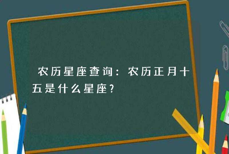 农历星座查询:农历正月十五是什么星座? 农历星座查询:农历正月十五是什么星座?