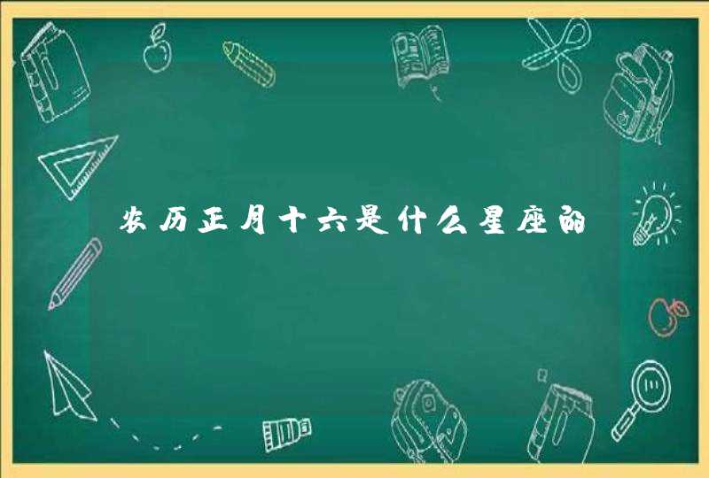 农历正月十六是什么星座的 农历正月十六是什么星座的