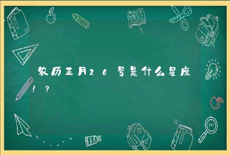农历正月26号是什么星座!? 农历正月26号是什么星座!?