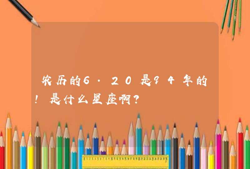 农历的6.20是94年的!是什么星座啊? 农历的6.20是94年的!是什么星座啊?