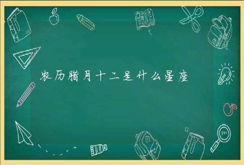农历腊月十二是什么星座 农历腊月十二是什么星座