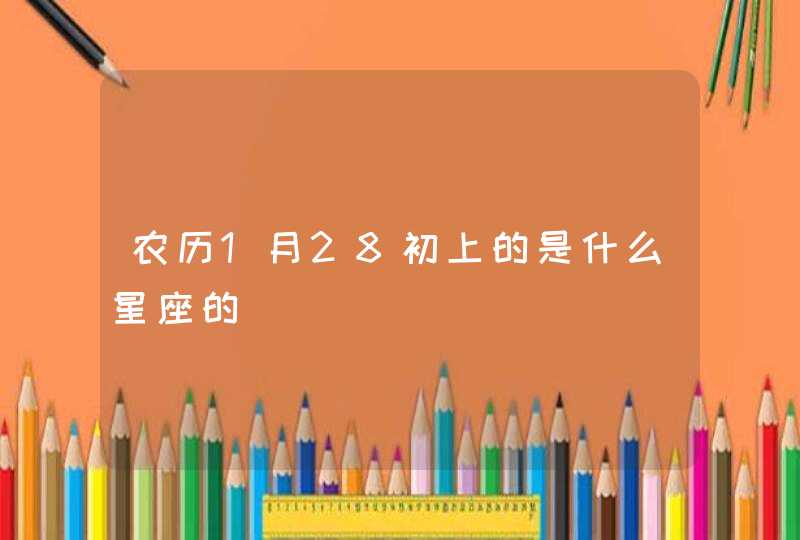 农历1月28初上的是什么星座的 农历1月28初上的是什么星座的