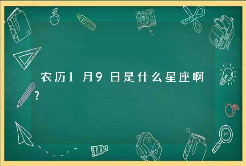 农历1月9日是什么星座啊? 农历1月9日是什么星座啊?