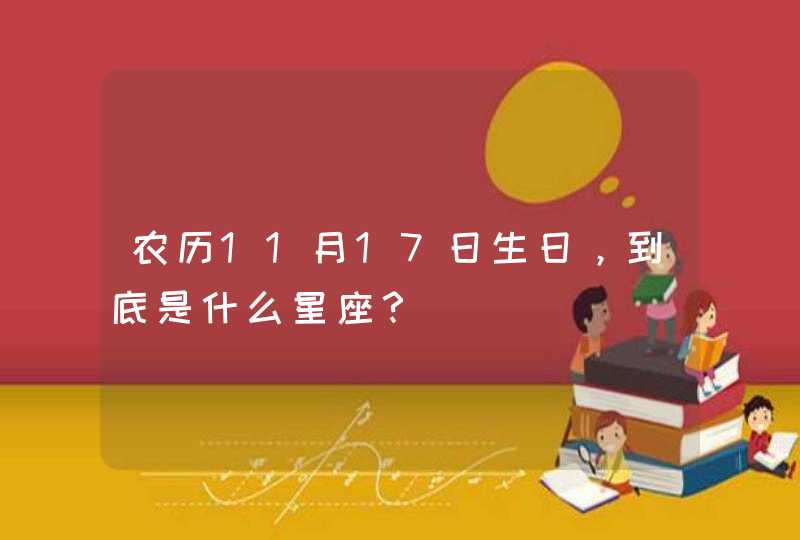 农历11月17日生日,到底是什么星座? 农历11月17日生日,到底是什么星座?