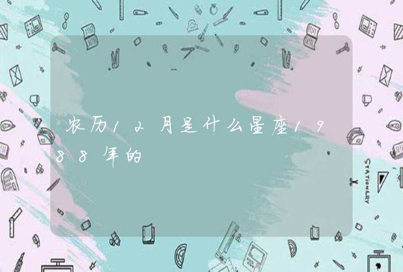 农历12月是什么星座1988年的 农历12月是什么星座1988年的