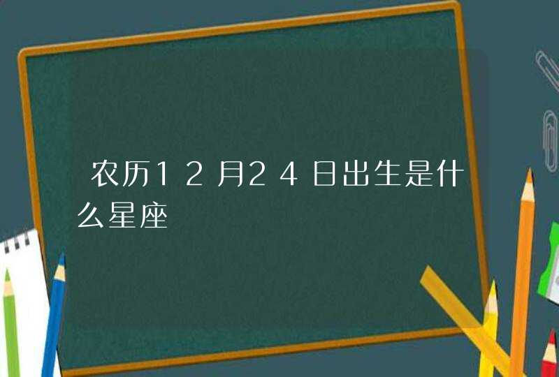 农历12月24日出生是什么星座 农历12月24日出生是什么星座