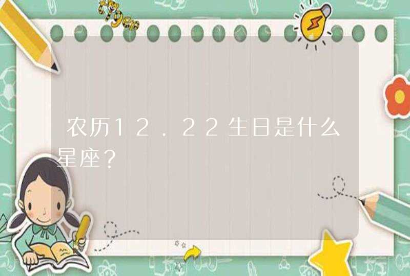 农历12.22生日是什么星座? 农历12.22生日是什么星座?