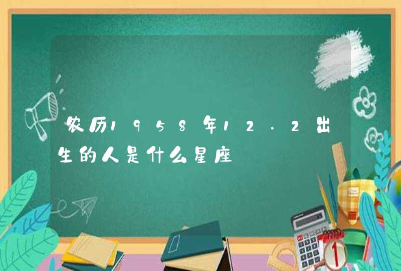 农历1958年12.2出生的人是什么星座 农历1958年12.2出生的人是什么星座