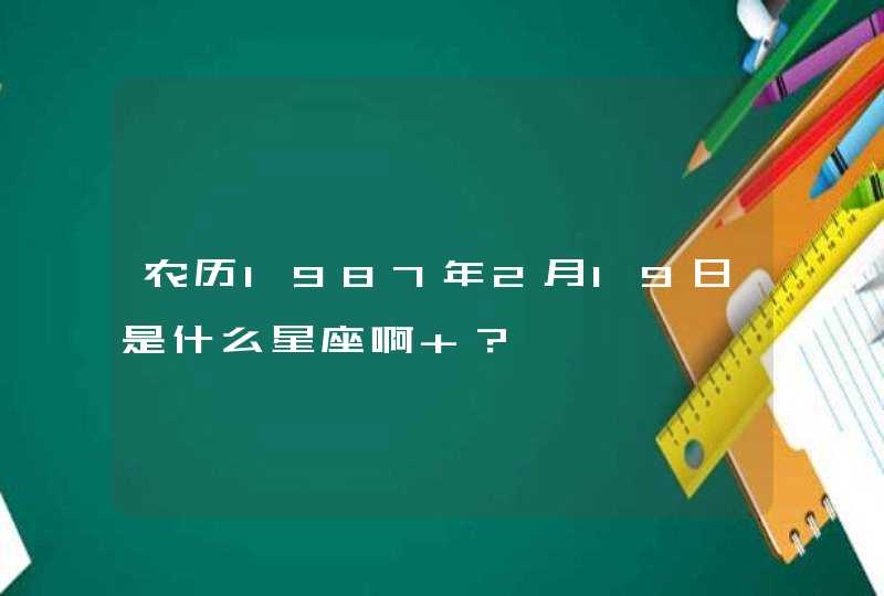 农历1987年2月19日是什么星座啊 ? 农历1987年2月19日是什么星座啊 ?