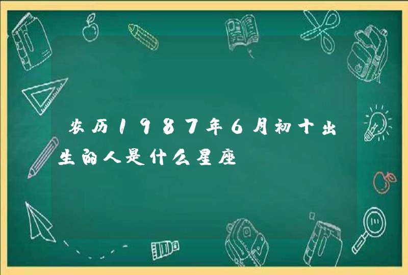 农历1987年6月初十出生的人是什么星座? 农历1987年6月初十出生的人是什么星座?