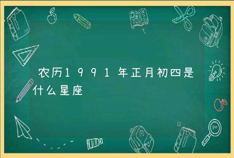 农历1991年正月初四是什么星座 农历1991年正月初四是什么星座