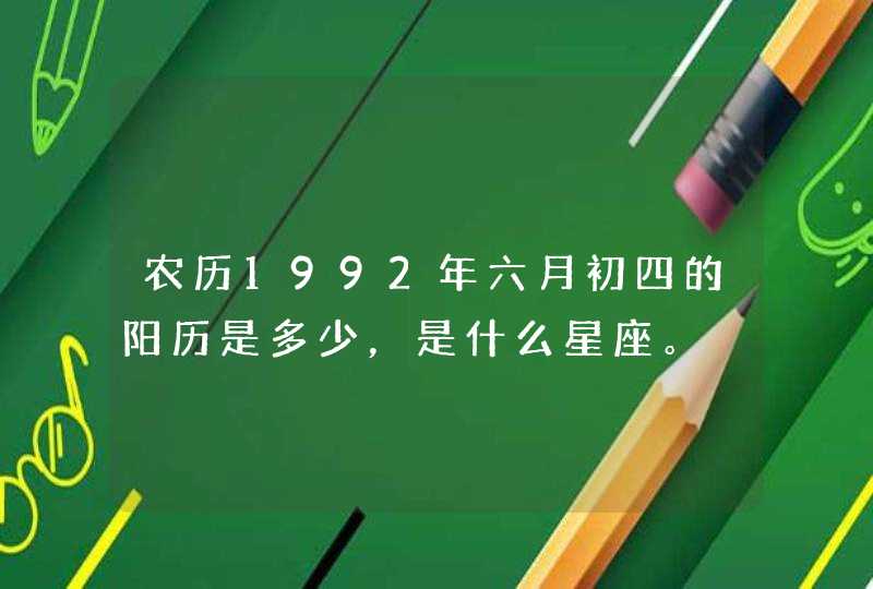 农历1992年六月初四的阳历是多少,是什么星座。 农历1992年六月初四的阳历是多少,是什么星座。