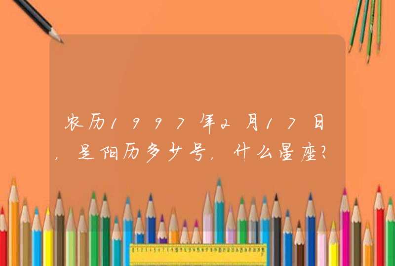 农历1997年2月17日,是阳历多少号,什么星座? 农历1997年2月17日,是阳历多少号,什么星座?