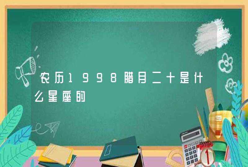 农历1998腊月二十是什么星座的 农历1998腊月二十是什么星座的