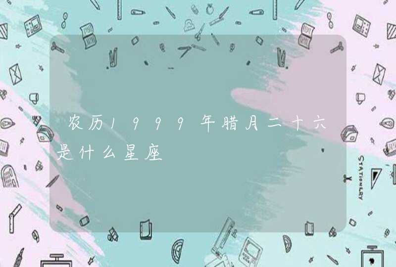 农历1999年腊月二十六是什么星座 农历1999年腊月二十六是什么星座