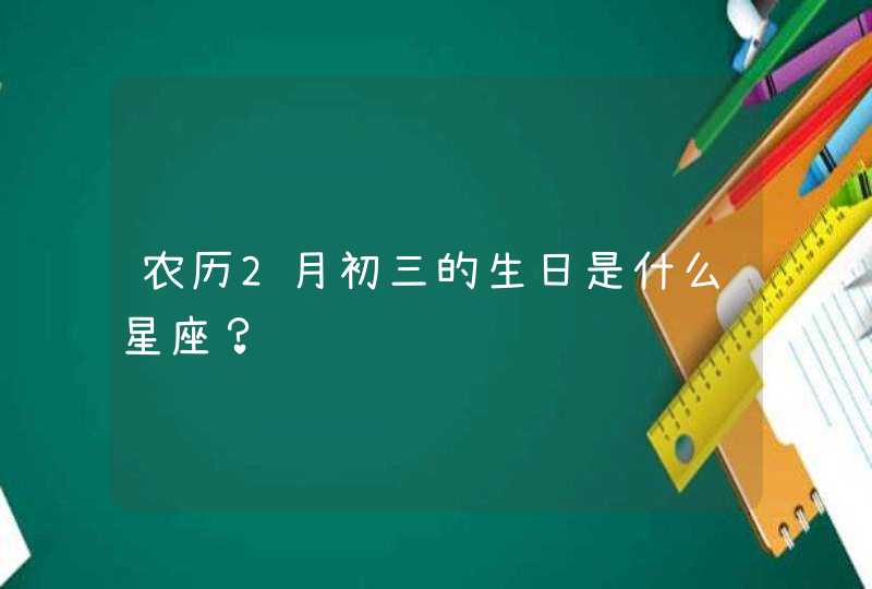 农历2月初三的生日是什么星座? 农历2月初三的生日是什么星座?