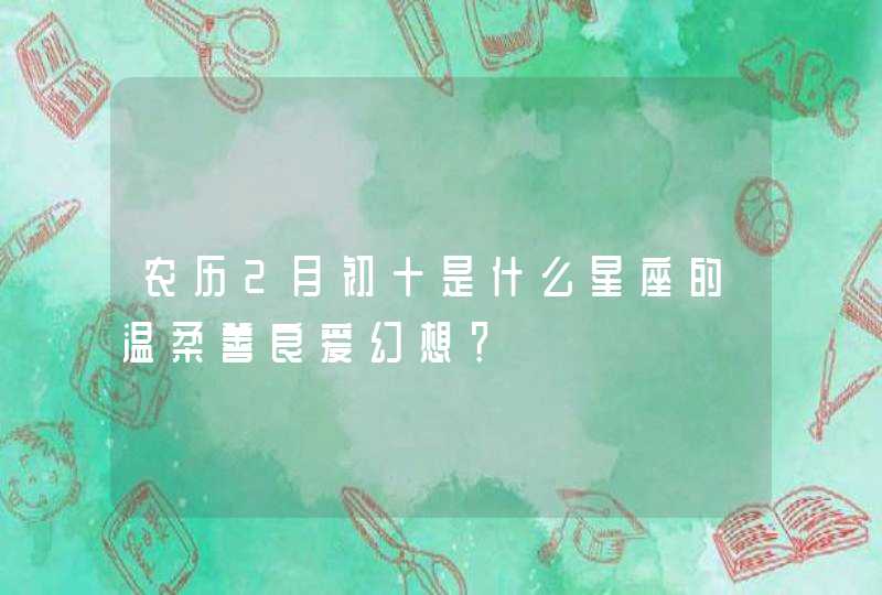 农历2月初十是什么星座的温柔善良爱幻想? 农历2月初十是什么星座的温柔善良爱幻想?