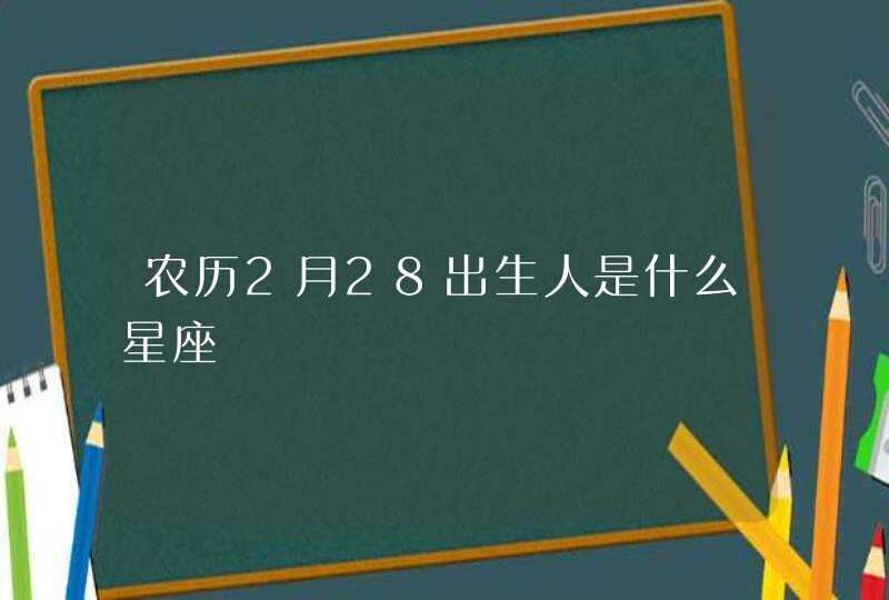 农历2月28出生人是什么星座 农历2月28出生人是什么星座