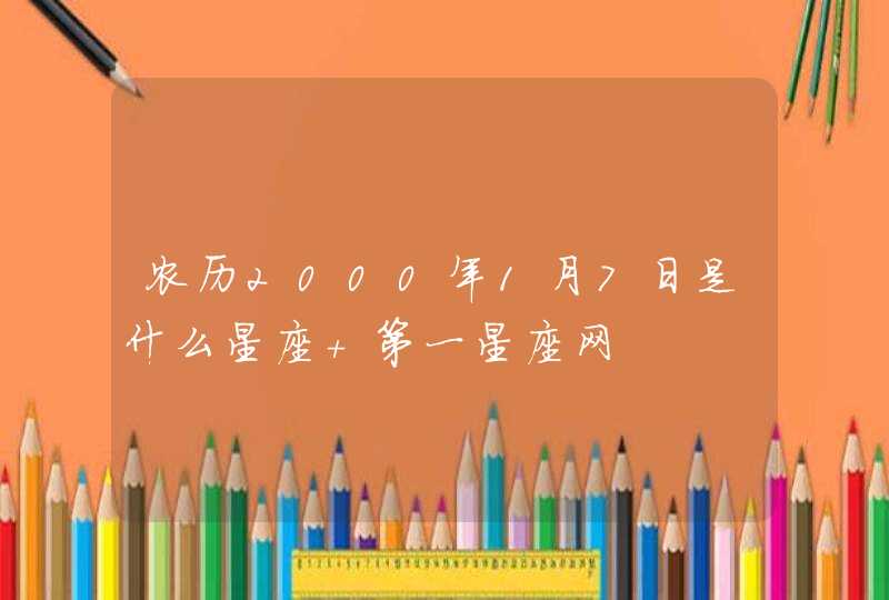 农历2000年1月7日是什么星座 第一星座网 农历2000年1月7日是什么星座 第一星座网