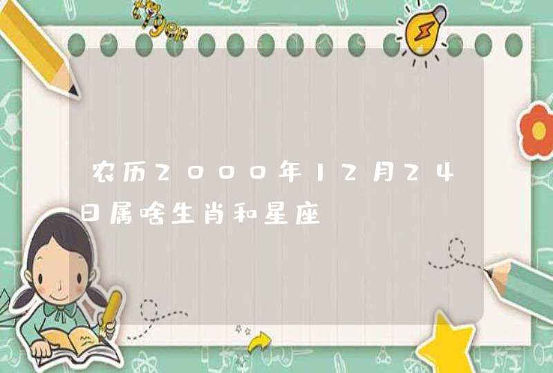 农历2000年12月24日属啥生肖和星座 农历2000年12月24日属啥生肖和星座
