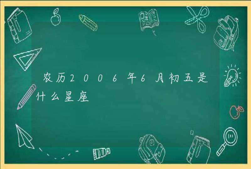 农历2006年6月初五是什么星座 农历2006年6月初五是什么星座