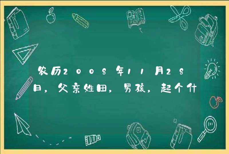 农历2008年11月28日,父亲姓田,男孩,起个什么名字好呢?麻烦了啊 农历2008年11月28日,父亲姓田,男孩,起个什么名字好呢?麻烦了啊