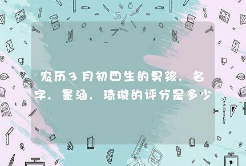 农历3月初四生的男孩,名字,墨涵,琦璇的评分是多少呢 农历3月初四生的男孩,名字,墨涵,琦璇的评分是多少呢